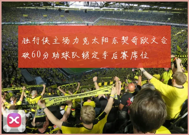 独行侠主场力克太阳东契奇欧文合砍60分助球队锁定季后赛席位