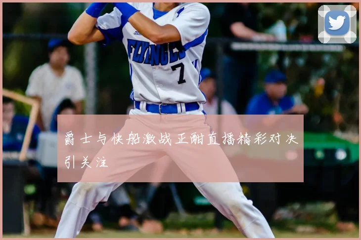 爵士与快船激战正酣直播精彩对决引关注