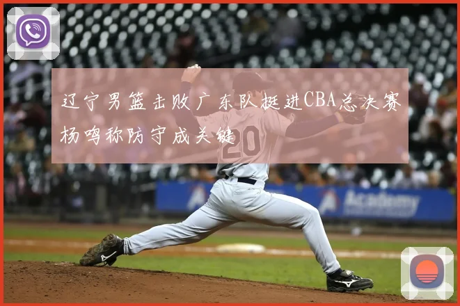 辽宁男篮击败广东队挺进CBA总决赛杨鸣称防守成关键