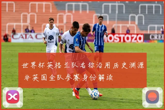 世界杯英格兰队名称沿用历史渊源 非英国全队参赛身份解读