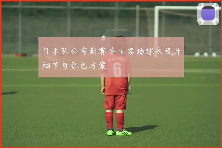 日本队公布新赛季主客场球衣设计细节与配色方案