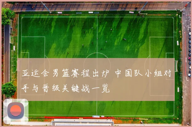 亚运会男篮赛程出炉 中国队小组对手与晋级关键战一览