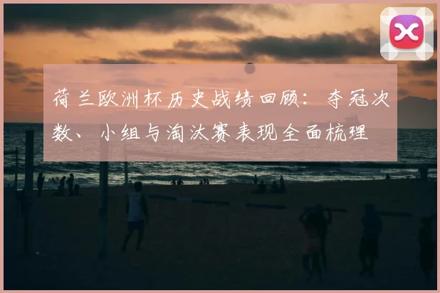 荷兰欧洲杯历史战绩回顾：夺冠次数、小组与淘汰赛表现全面梳理