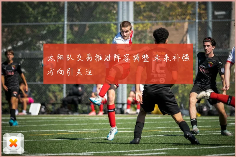 太阳队交易推进阵容调整 未来补强方向引关注
