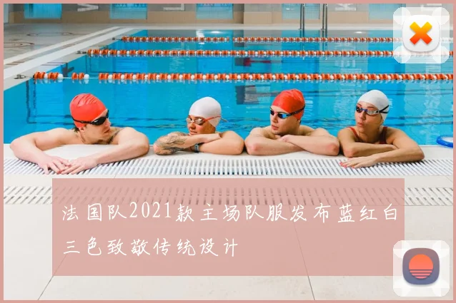 法国队2021款主场队服发布蓝红白三色致敬传统设计