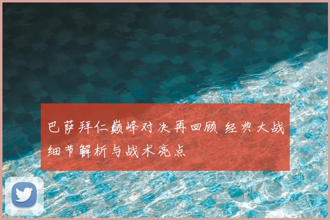 巴萨拜仁巅峰对决再回顾 经典大战细节解析与战术亮点