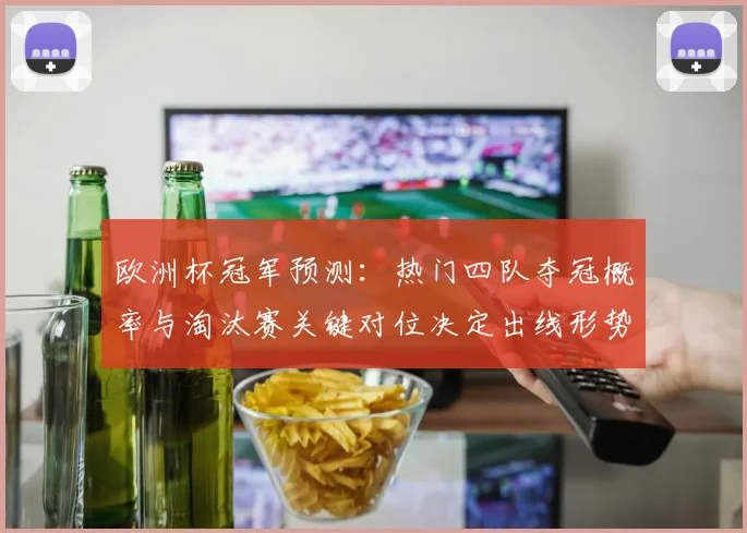 欧洲杯冠军预测：热门四队夺冠概率与淘汰赛关键对位决定出线形势