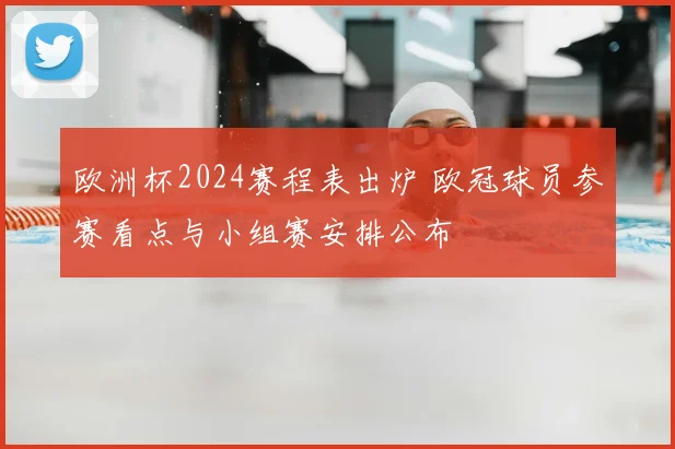 欧洲杯2024赛程表出炉 欧冠球员参赛看点与小组赛安排公布