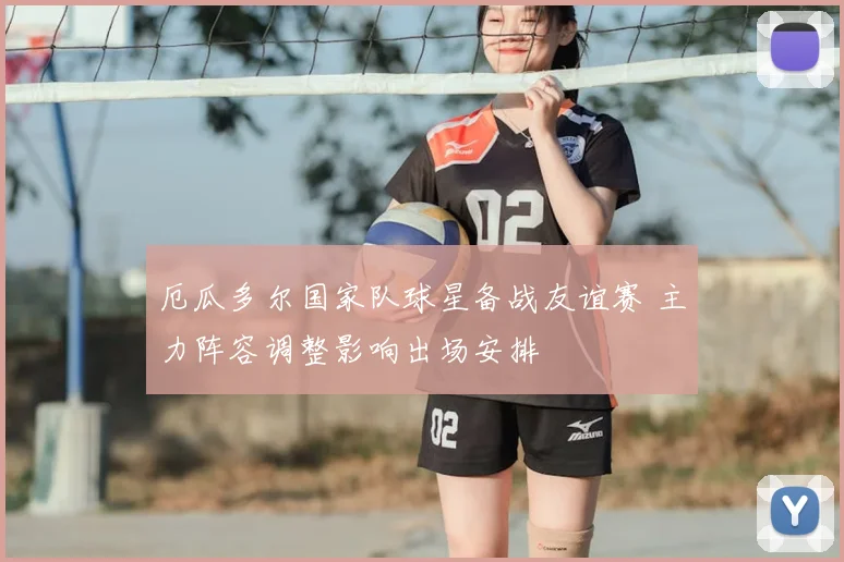 厄瓜多尔国家队球星备战友谊赛 主力阵容调整影响出场安排