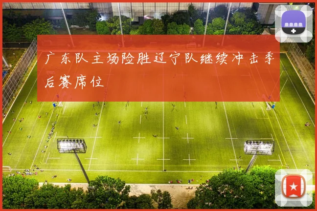 广东队主场险胜辽宁队继续冲击季后赛席位