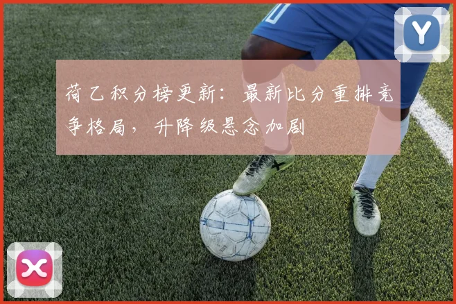 荷乙积分榜更新：最新比分重排竞争格局，升降级悬念加剧