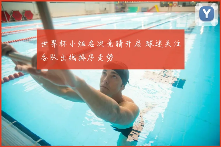 世界杯小组名次竞猜开启 球迷关注各队出线排序走势