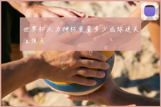 世界杯大力神杯重量多少成球迷关注焦点
