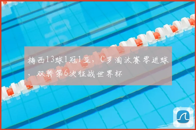 梅西13球1冠1亚，C罗淘汰赛零进球，双骄第6次征战世界杯