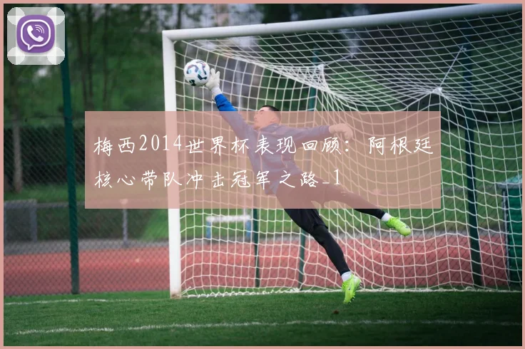 梅西2014世界杯表现回顾：阿根廷核心带队冲击冠军之路_1