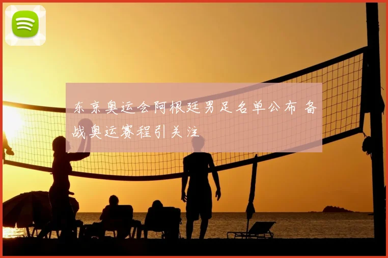 东京奥运会阿根廷男足名单公布 备战奥运赛程引关注
