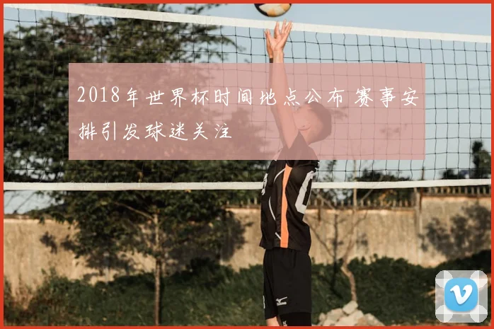 2018年世界杯时间地点公布 赛事安排引发球迷关注