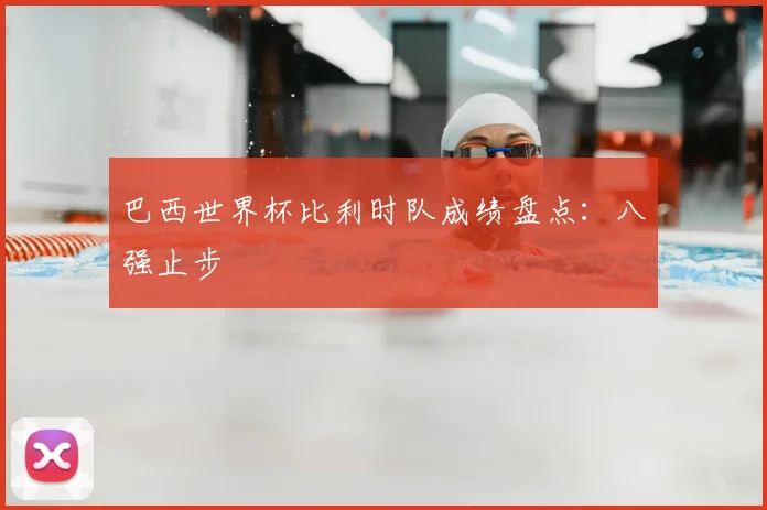 巴西世界杯比利时队成绩盘点:八强止步