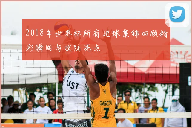 2018年世界杯所有进球集锦回顾精彩瞬间与攻防亮点