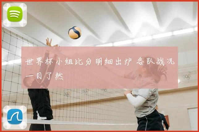 世界杯小组比分明细出炉 各队战况一目了然