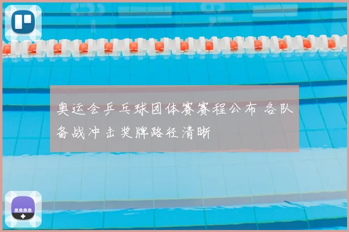 奥运会乒乓球团体赛赛程公布 各队备战冲击奖牌路径清晰