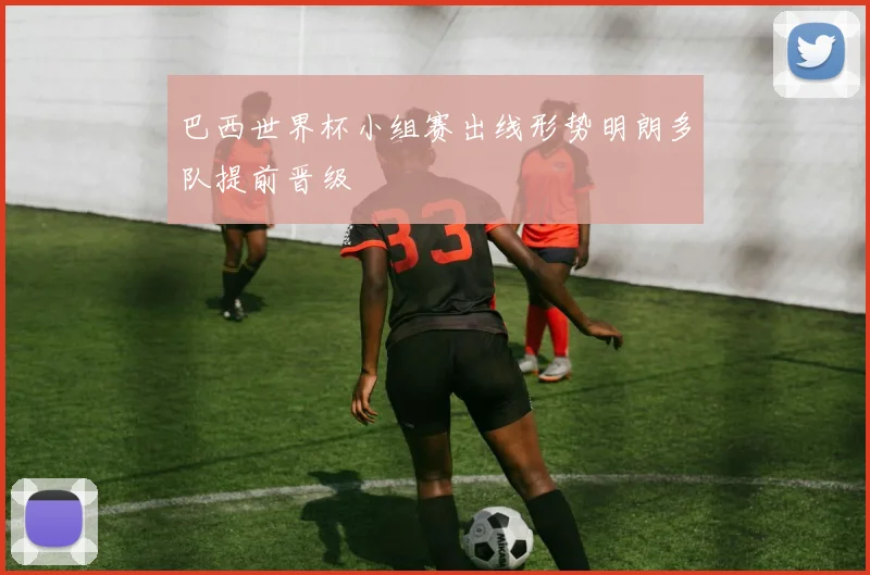 巴西世界杯小组赛出线形势明朗多队提前晋级