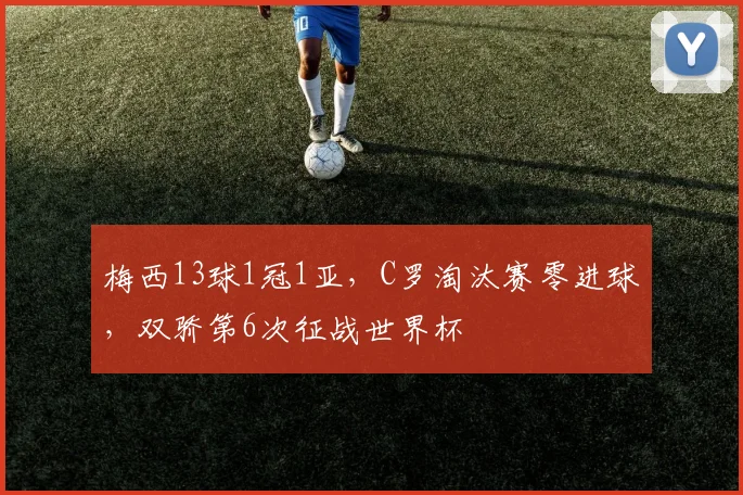 梅西13球1冠1亚,C罗淘汰赛零进球,双骄第6次征战世界杯