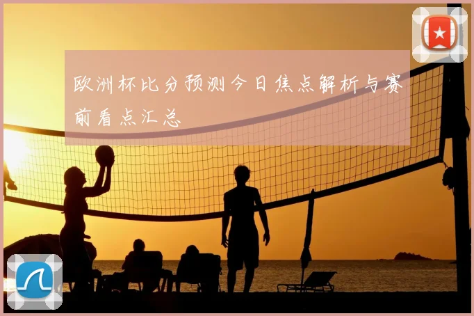 欧洲杯比分预测今日焦点解析与赛前看点汇总