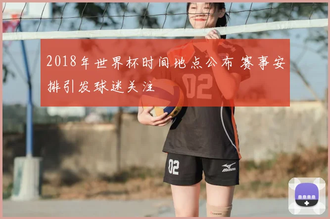 2018年世界杯时间地点公布 赛事安排引发球迷关注